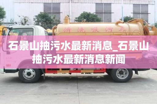 石景山抽污水最新消息_石景山抽污水最新消息新聞