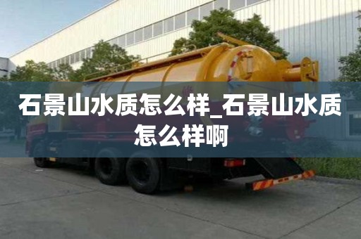 石景山水質怎么樣_石景山水質怎么樣啊