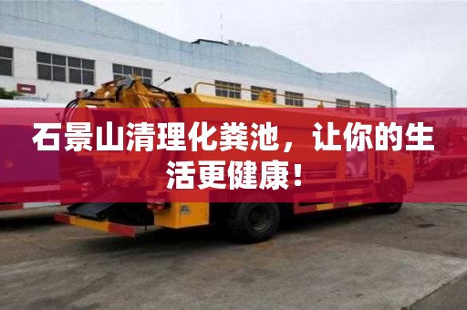 石景山清理化糞池，讓你的生活更健康！