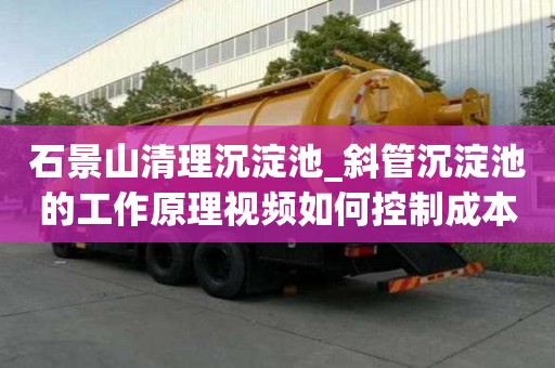 石景山清理沉淀池_斜管沉淀池的工作原理視頻如何控制成本