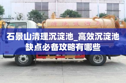 石景山清理沉淀池_高效沉淀池缺點必備攻略有哪些
