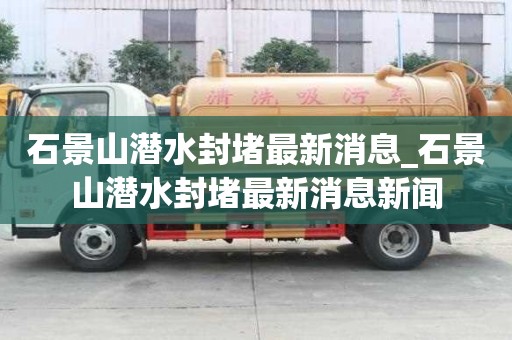 石景山潛水封堵最新消息_石景山潛水封堵最新消息新聞