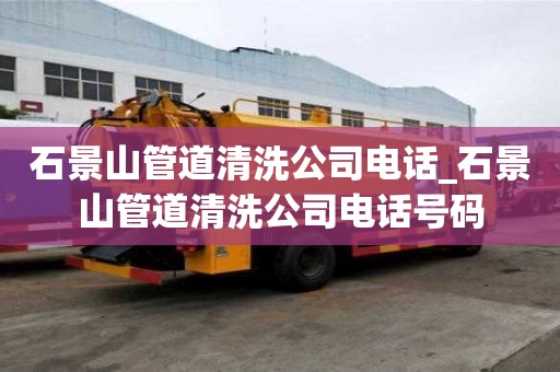 石景山管道清洗公司電話(huà)_石景山管道清洗公司電話(huà)號(hào)碼