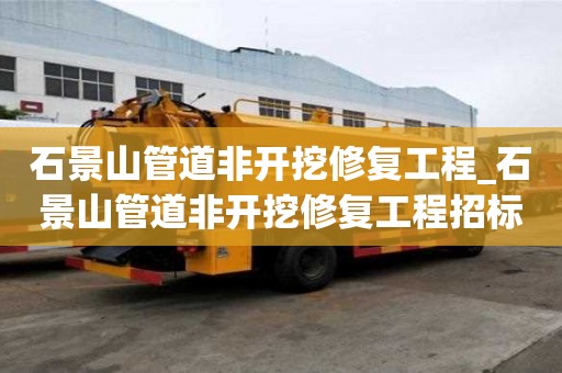 石景山管道非開挖修復工程_石景山管道非開挖修復工程招標