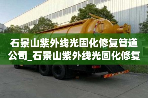 石景山紫外線光固化修復管道公司_石景山紫外線光固化修復管道公司電話