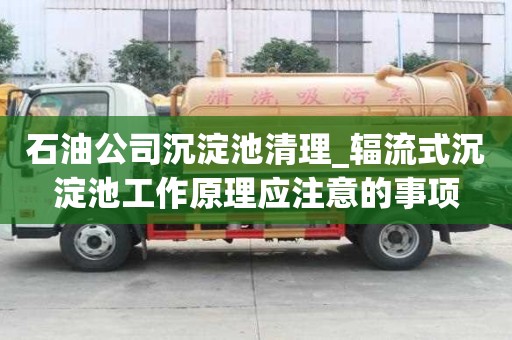 石油公司沉淀池清理_輻流式沉淀池工作原理應(yīng)注意的事項
