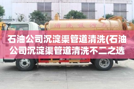 石油公司沉淀渠管道清洗(石油公司沉淀渠管道清洗不二之選)