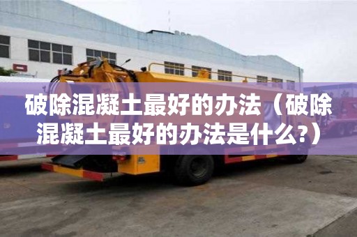 破除混凝土最好的辦法（破除混凝土最好的辦法是什么?）