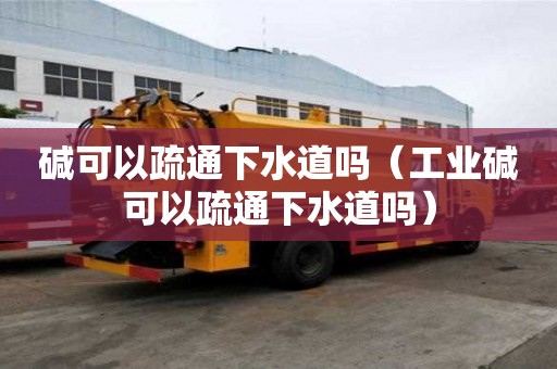 堿可以疏通下水道嗎（工業(yè)堿可以疏通下水道嗎）