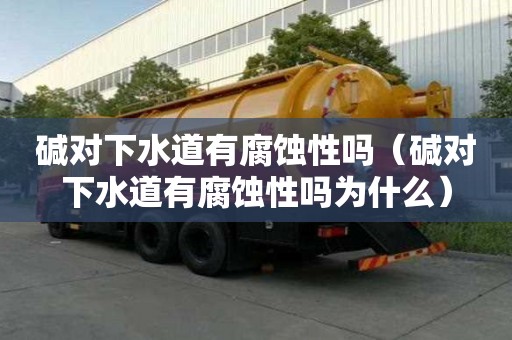 堿對下水道有腐蝕性嗎（堿對下水道有腐蝕性嗎為什么）