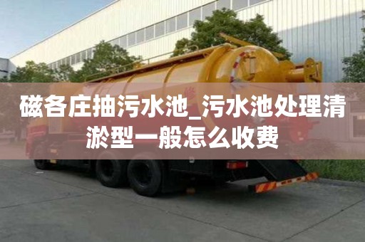 磁各莊抽污水池_污水池處理清淤型一般怎么收費