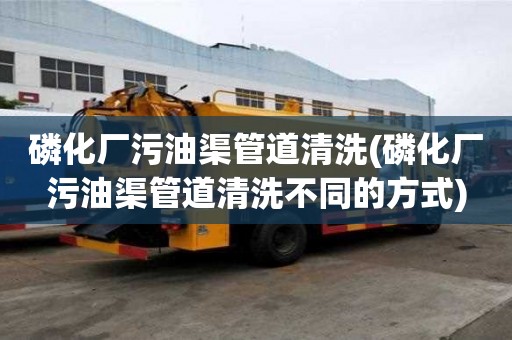 磷化廠污油渠管道清洗(磷化廠污油渠管道清洗不同的方式)