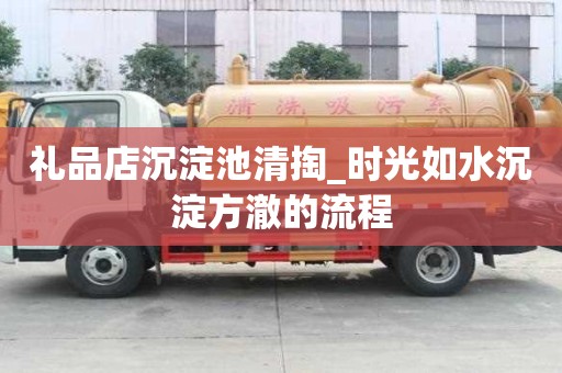 禮品店沉淀池清掏_時光如水沉淀方澈的流程