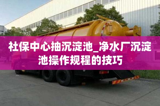 社保中心抽沉淀池_凈水廠沉淀池操作規(guī)程的技巧