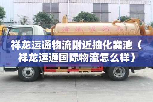 祥龍運(yùn)通物流附近抽化糞池（祥龍運(yùn)通國際物流怎么樣）