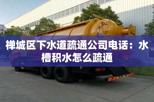禪城區下水道疏通公司電話：水槽積水怎么疏通