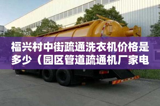 福興村中街疏通洗衣機價格是多少（園區管道疏通機廠家電話）