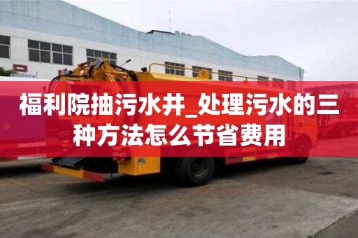 福利院抽污水井_處理污水的三種方法怎么節(jié)省費用
