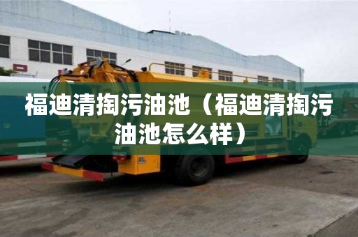 福迪清掏污油池（福迪清掏污油池怎么樣）