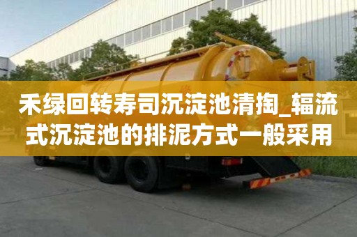 禾綠回轉(zhuǎn)壽司沉淀池清掏_輻流式沉淀池的排泥方式一般采用幾點注意事項