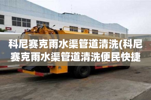科尼賽克雨水渠管道清洗(科尼賽克雨水渠管道清洗便民快捷)