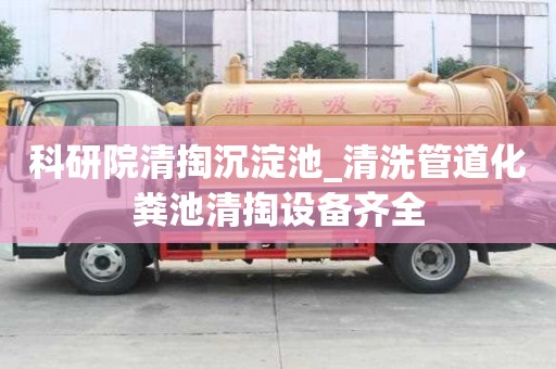科研院清掏沉淀池_清洗管道化糞池清掏設備齊全