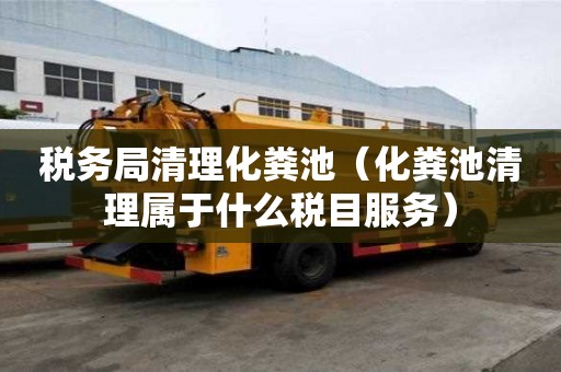稅務局清理化糞池（化糞池清理屬于什么稅目服務）