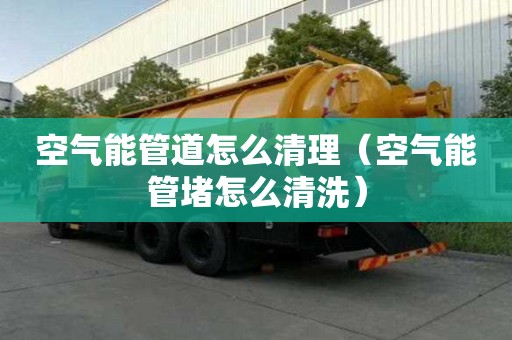 空氣能管道怎么清理（空氣能管堵怎么清洗）