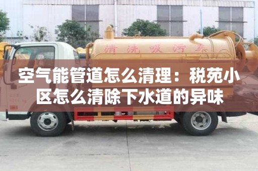空氣能管道怎么清理：稅苑小區(qū)怎么清除下水道的異味