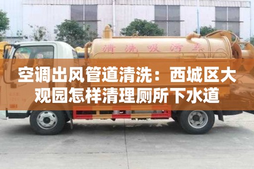 空調(diào)出風(fēng)管道清洗：西城區(qū)大觀園怎樣清理廁所下水道