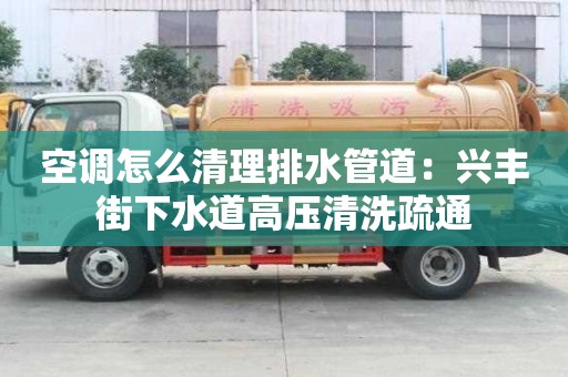 空調怎么清理排水管道：興豐街下水道高壓清洗疏通