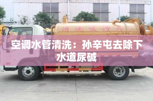 空調(diào)水管清洗：孫辛屯去除下水道尿堿