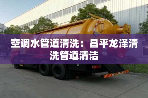 空調水管道清洗：昌平龍澤清洗管道清潔