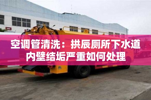 空調管清洗：拱辰廁所下水道內壁結垢嚴重如何處理