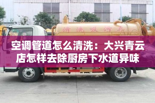 空調(diào)管道怎么清洗：大興青云店怎樣去除廚房下水道異味
