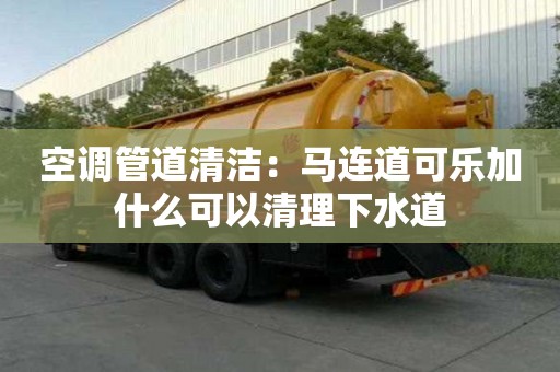 空調管道清潔：馬連道可樂加什么可以清理下水道