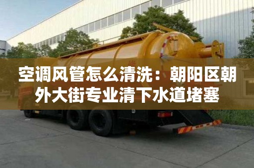 空調(diào)風(fēng)管怎么清洗：朝陽區(qū)朝外大街專業(yè)清下水道堵塞