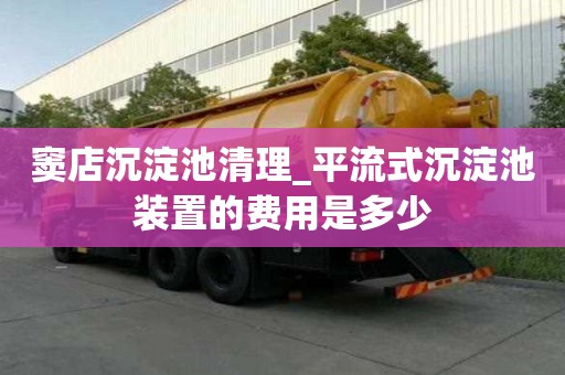 竇店沉淀池清理_平流式沉淀池裝置的費用是多少