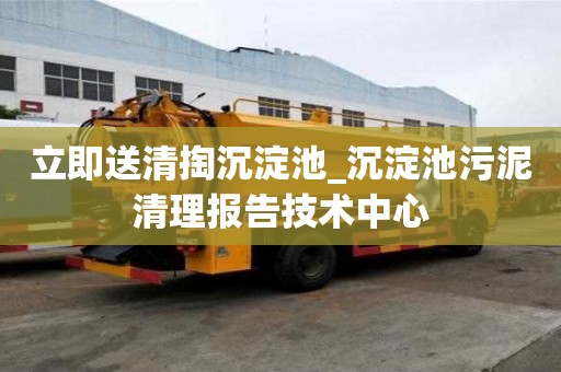 立即送清掏沉淀池_沉淀池污泥清理報告技術(shù)中心
