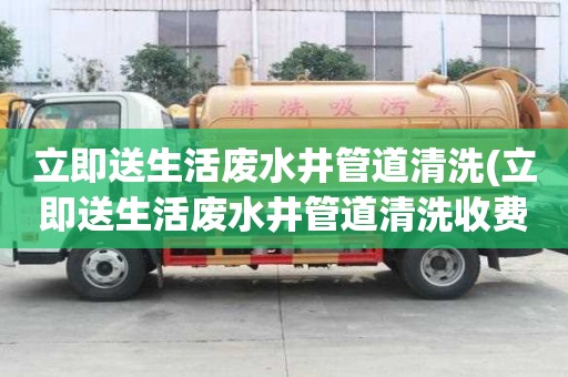 立即送生活廢水井管道清洗(立即送生活廢水井管道清洗收費標準)
