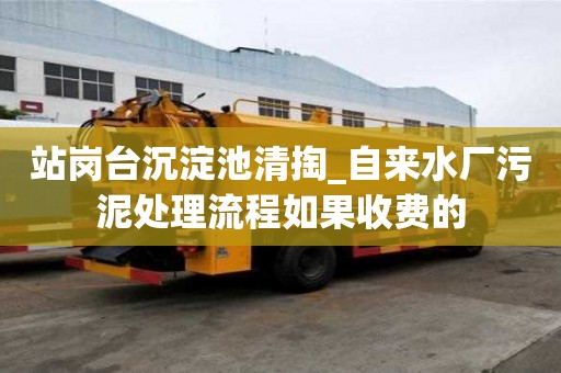 站崗臺沉淀池清掏_自來水廠污泥處理流程如果收費的