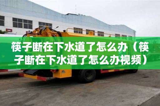 筷子斷在下水道了怎么辦（筷子斷在下水道了怎么辦視頻）