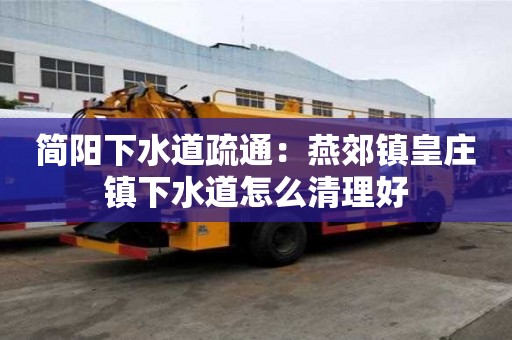 簡陽下水道疏通：燕郊鎮(zhèn)皇莊鎮(zhèn)下水道怎么清理好