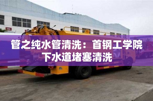 管之純水管清洗：首鋼工學(xué)院下水道堵塞清洗