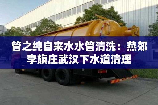 管之純自來水水管清洗：燕郊李旗莊武漢下水道清理