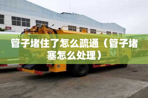 管子堵住了怎么疏通（管子堵塞怎么處理）