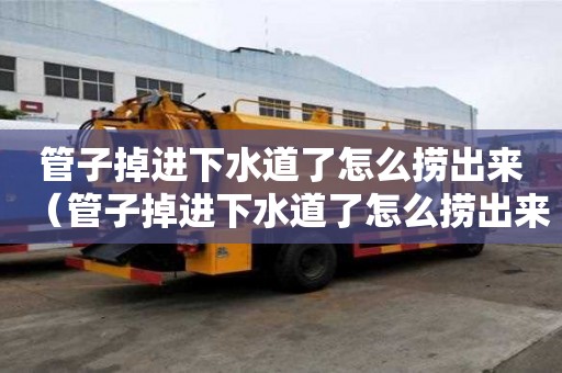 管子掉進下水道了怎么撈出來（管子掉進下水道了怎么撈出來視頻）