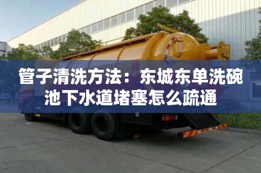 管子清洗方法：東城東單洗碗池下水道堵塞怎么疏通