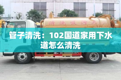 管子清洗：102國道家用下水道怎么清洗