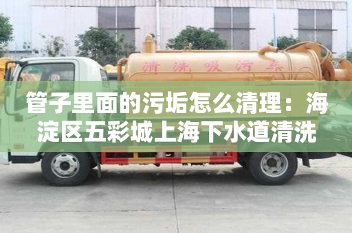 管子里面的污垢怎么清理：海淀區(qū)五彩城上海下水道清洗
